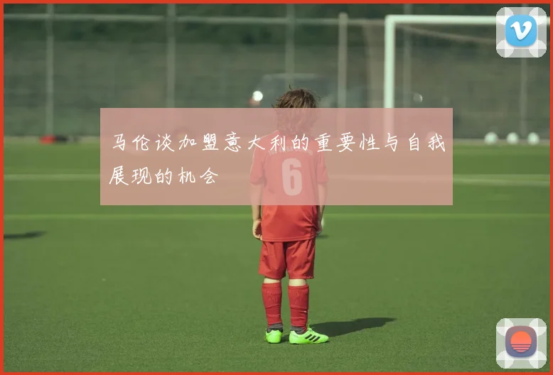马伦谈加盟意大利的重要性与自我展现的机会