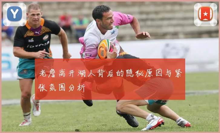 老詹离开湖人背后的隐秘原因与紧张氛围分析