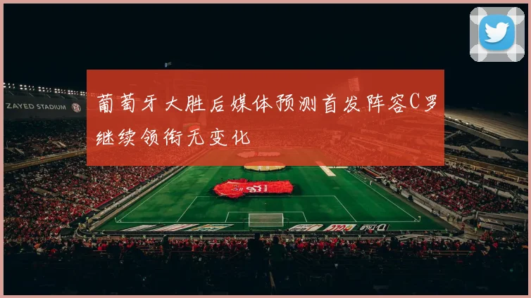 葡萄牙大胜后媒体预测首发阵容C罗继续领衔无变化