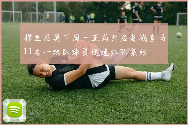 穆里尼奥下周一正式开启备战皇马11名一线队球员迅速归队集结