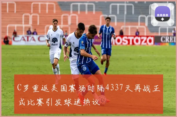 C罗重返美国赛场时隔4337天再战正式比赛引发球迷热议