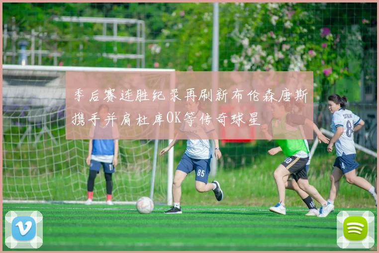 季后赛连胜纪录再刷新布伦森唐斯携手并肩杜库OK等传奇球星